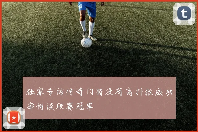 独家专访传奇门将没有高扑救成功率何谈联赛冠军