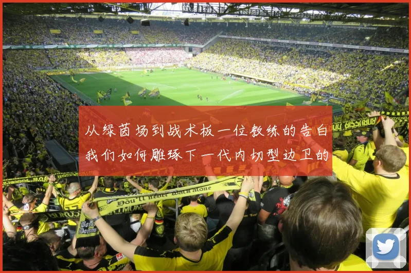 从绿茵场到战术板一位教练的告白我们如何雕琢下一代内切型边卫的足球大脑