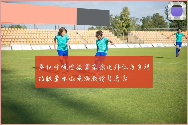 屏住呼吸迎接国家德比拜仁与多特的较量永远充满激情与悬念