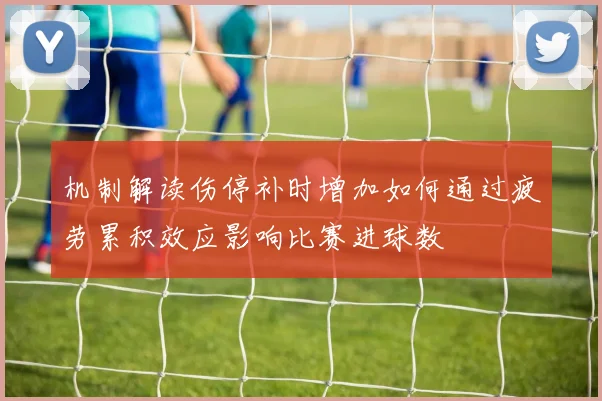机制解读伤停补时增加如何通过疲劳累积效应影响比赛进球数